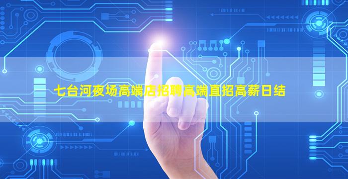 七台河夜场高端店招聘高端直招高薪日结
