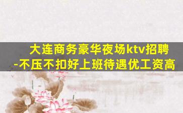 大连商务豪华夜场ktv招聘-不压不扣好上班待遇优工资高