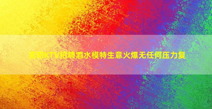 资阳KTV招聘酒水模特生意火爆无任何压力复